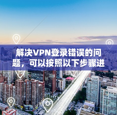 解决VPN登录错误的问题，可以按照以下步骤进行