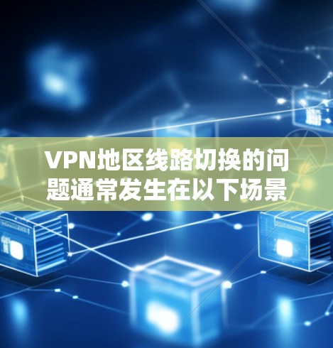 VPN地区线路切换的问题通常发生在以下场景中