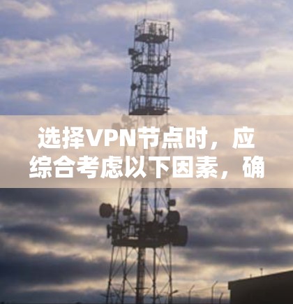 选择VPN节点时，应综合考虑以下因素，确保安全可靠