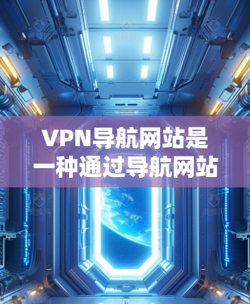 VPN导航网站是一种通过导航网站访问加密VPN服务器的方法，但使用这些网站可能存在以下风险和注意事项
