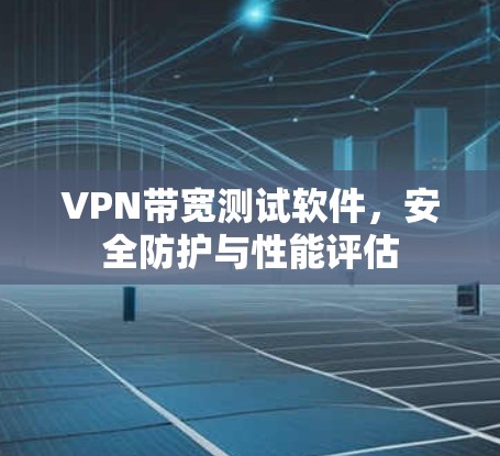 VPN带宽测试软件，安全防护与性能评估