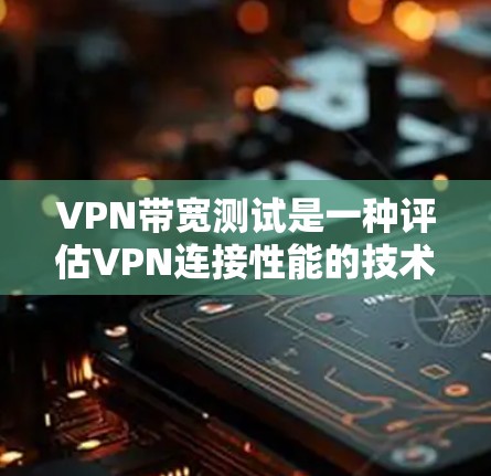 VPN带宽测试是一种评估VPN连接性能的技术，用于分析带宽、延迟和稳定性等关键指标。以下是详细的带宽测试方法