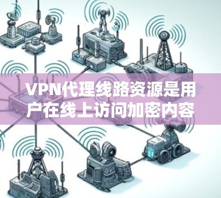 VPN代理线路资源是用户在线上访问加密内容或下载资源的重要方式。以下是购买和选择VPN代理线路的详细步骤