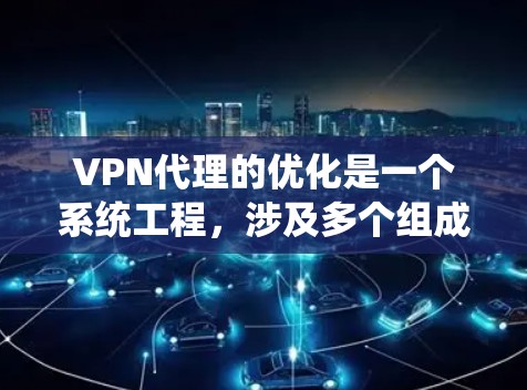VPN代理的优化是一个系统工程，涉及多个组成部分，每一步优化都需要细致和耐心。以下是对VPN代理优化方案的详细总结，旨在全面提升 VPN代理的安全性和高效性