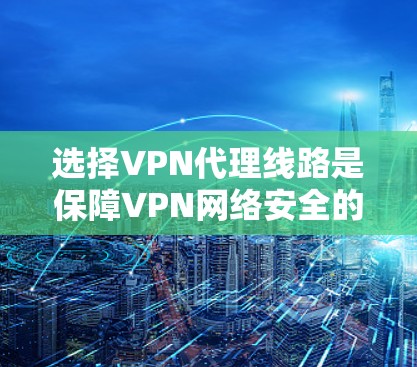 选择VPN代理线路是保障VPN网络安全的重要步骤。以下是一些详细的攻略和注意事项，帮助你选择好、安全、稳定的VPN代理线路