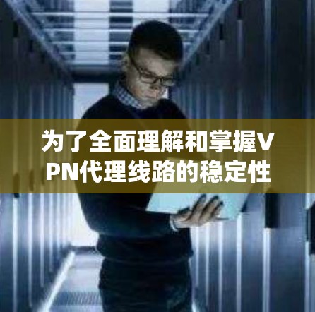为了全面理解和掌握VPN代理线路的稳定性测试方法，以下是一个系统的总结和步骤指南