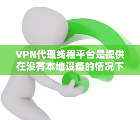 VPN代理线程平台是提供在没有本地设备的情况下通过互联网进行加密传输功能的软件或网站。以下是对这些平台的分步说明和总结