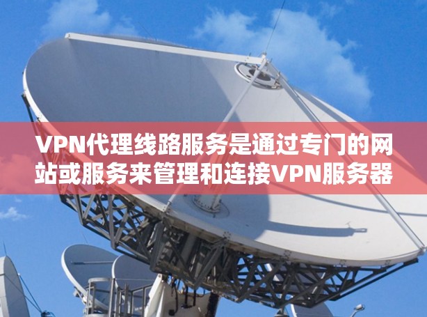 VPN代理线路服务是通过专门的网站或服务来管理和连接VPN服务器的过程。以下是逐步的解释和总结