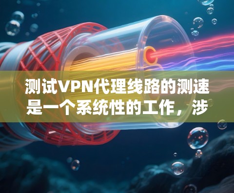 测试VPN代理线路的测速是一个系统性的工作，涉及多个步骤和因素。以下是一个详细的指南，帮助您顺利完成测试