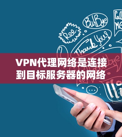 VPN代理网络是连接到目标服务器的网络设备，用于将互联网流量发送到目标服务器。以下是关于VPN代理网络连接的详细说明