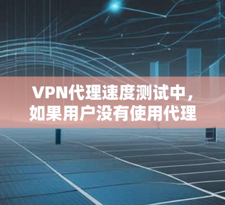 VPN代理速度测试中，如果用户没有使用代理软件而是使用浏览器和代理软件连接到服务器，这可能导致测试结果不准确。以下是可能的问题和解决方案
