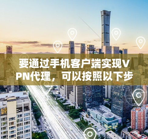 要通过手机客户端实现VPN代理，可以按照以下步骤进行