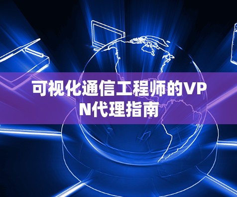 可视化通信工程师的VPN代理指南