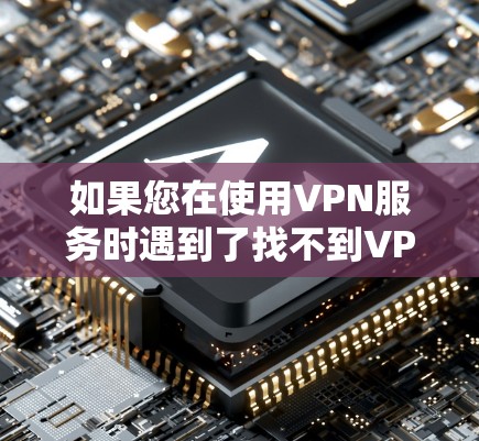 如果您在使用VPN服务时遇到了找不到VPN代理的下载入口的问题，可以按照以下步骤进行操作