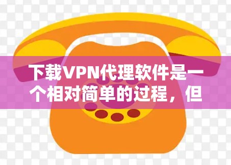 下载VPN代理软件是一个相对简单的过程，但需要注意以下几点以确保顺利安装和使用