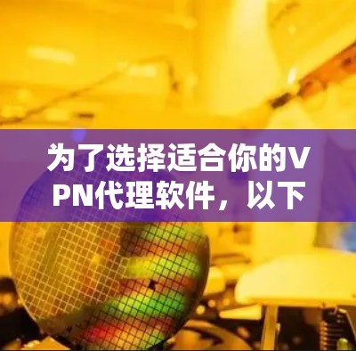 为了选择适合你的VPN代理软件，以下是一些关键点和建议