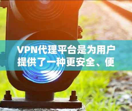 VPN代理平台是为用户提供了一种更安全、便捷的VPN连接方式，通过代理服务器来替代传统的VPN服务。以下是该平台的主要特点和功能