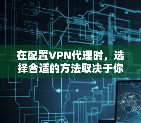 在配置VPN代理时，选择合适的方法取决于你的使用场景和需求
