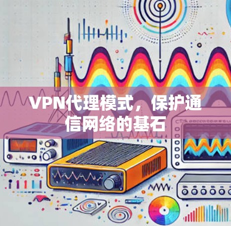 VPN代理模式，保护通信网络的基石
