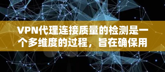 VPN代理连接质量的检测是一个多维度的过程，旨在确保用户的使用体验和安全。以下是详细的检测步骤和分析