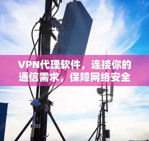 VPN代理软件，连接你的通信需求，保障网络安全的高效解决方案