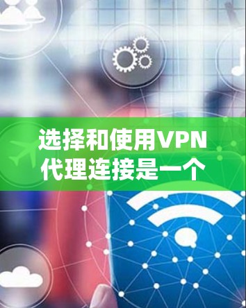 选择和使用VPN代理连接是一个系统性、多维度的决策过程，涉及多个因素和步骤。以下是一个逐步的指南，帮助您更好地进行选择和测试