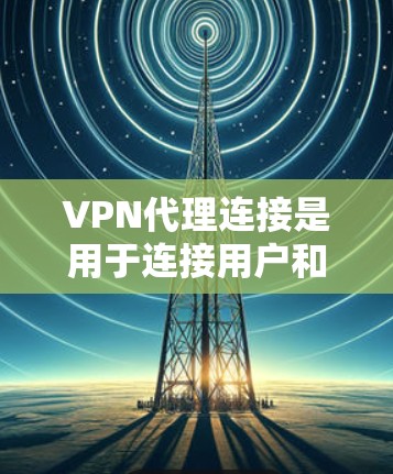 VPN代理连接是用于连接用户和VPN服务器的技术，旨在安全传输数据。以下是关于VPN代理连接的详细分析