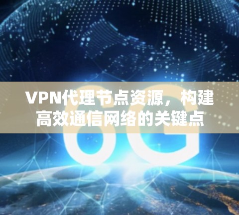 VPN代理节点资源，构建高效通信网络的关键点