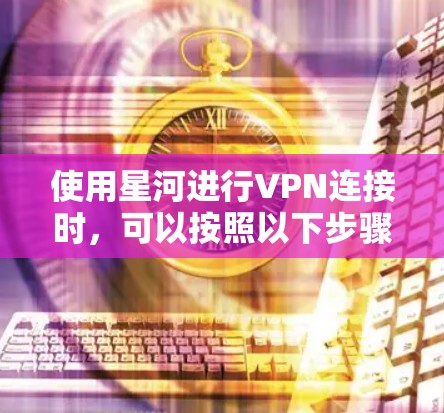 使用星河进行VPN连接时，可以按照以下步骤进行操作