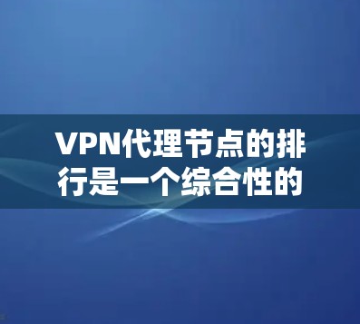 VPN代理节点的排行是一个综合性的过程，主要取决于多个因素，以下是一些关键点和建议