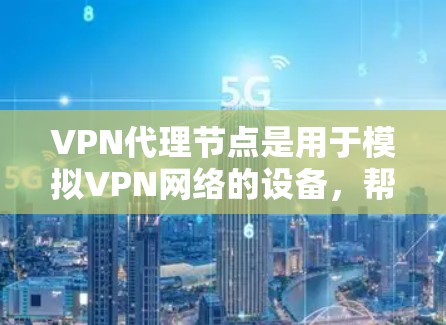 VPN代理节点是用于模拟VPN网络的设备，帮助用户在不直接连接到VPN服务器的情况下访问互联网。以下是关于如何购买和使用VPN代理节点的总结