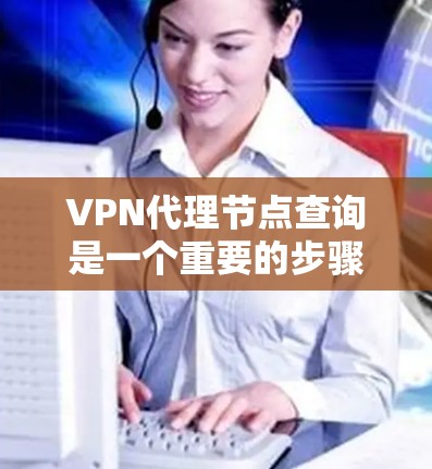 VPN代理节点查询是一个重要的步骤，用于确保用户能够安全地访问网络资源。以下是关于如何有效地查询和使用VPN代理节点的步骤和信息